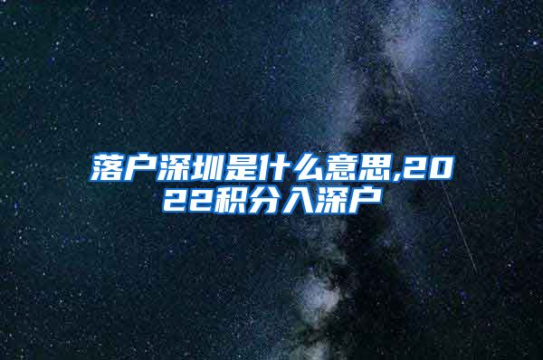 落户深圳是什么意思,2022积分入深户