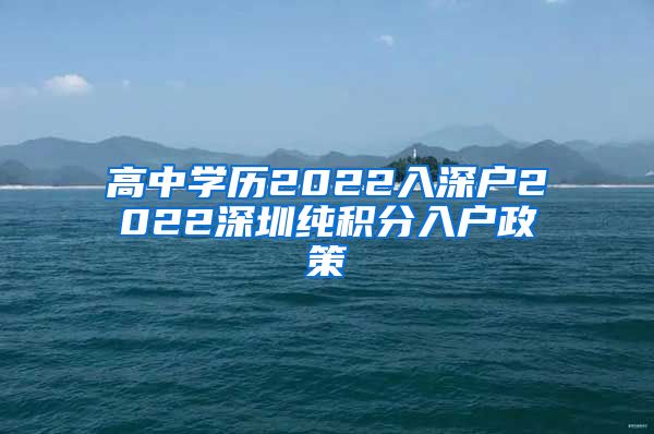 高中学历2022入深户2022深圳纯积分入户政策