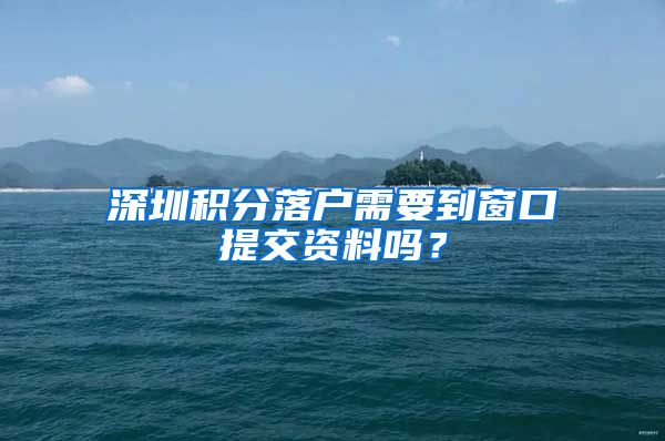 深圳积分落户需要到窗口提交资料吗？