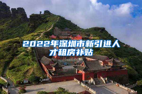 2022年深圳市新引进人才租房补贴