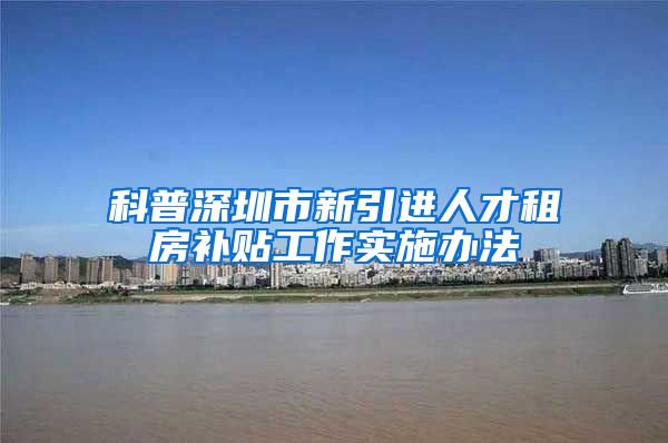科普深圳市新引进人才租房补贴工作实施办法