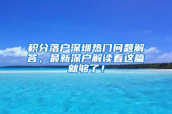 积分落户深圳热门问题解答，最新深户解读看这篇就够了！