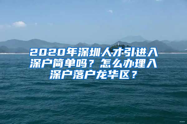 2020年深圳人才引进入深户简单吗？怎么办理入深户落户龙华区？