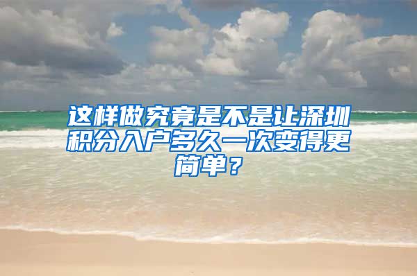 这样做究竟是不是让深圳积分入户多久一次变得更简单？