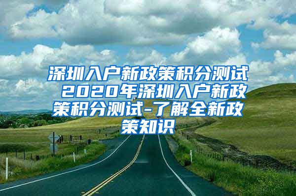 深圳入户新政策积分测试 2020年深圳入户新政策积分测试-了解全新政策知识