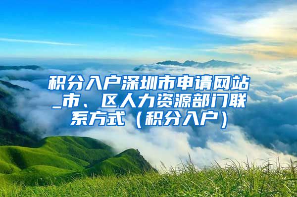 积分入户深圳市申请网站_市、区人力资源部门联系方式（积分入户）