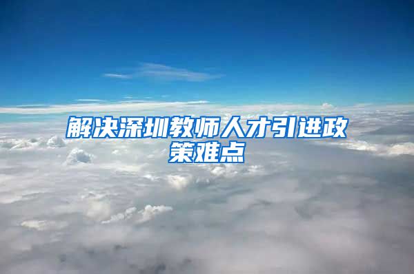 解决深圳教师人才引进政策难点