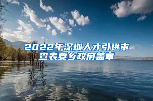 2022年深圳人才引进审查表要乡政府盖章