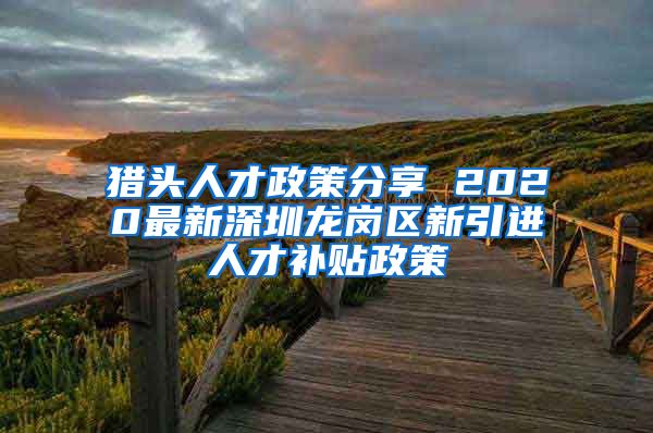 猎头人才政策分享 2020最新深圳龙岗区新引进人才补贴政策