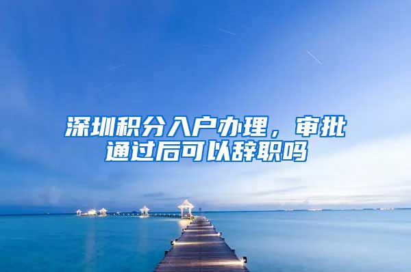 深圳积分入户办理，审批通过后可以辞职吗