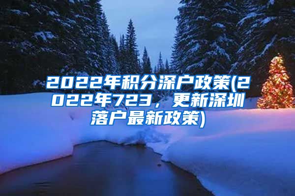 2022年积分深户政策(2022年723，更新深圳落户最新政策)