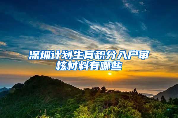 深圳计划生育积分入户审核材料有哪些