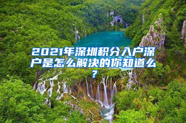 2021年深圳积分入户深户是怎么解决的你知道么？