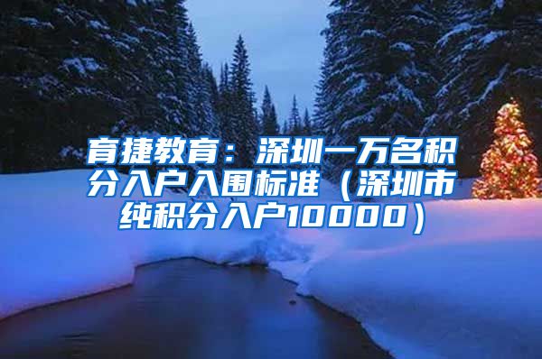 育捷教育：深圳一万名积分入户入围标准（深圳市纯积分入户10000）