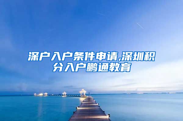 深户入户条件申请,深圳积分入户鹏通教育