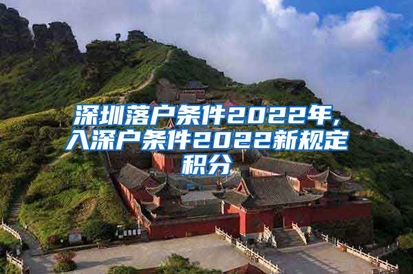 深圳落户条件2022年,入深户条件2022新规定积分