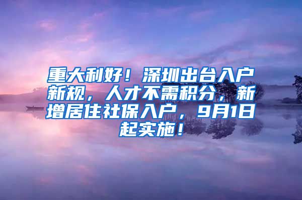 重大利好！深圳出台入户新规，人才不需积分，新增居住社保入户，9月1日起实施！