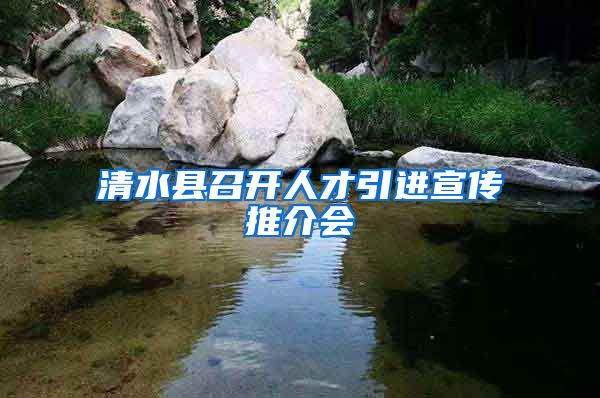 清水县召开人才引进宣传推介会