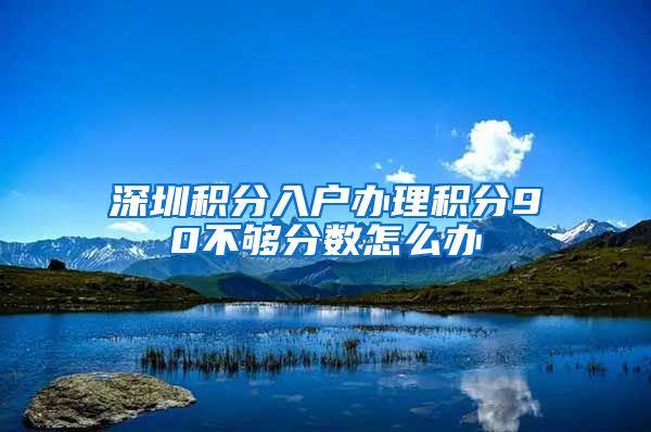 深圳积分入户办理积分90不够分数怎么办