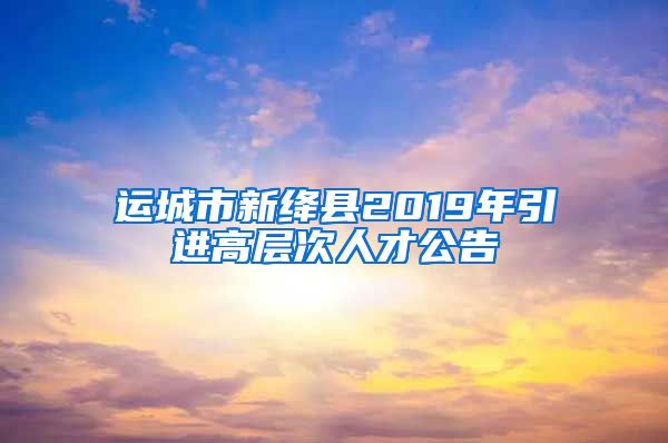 运城市新绛县2019年引进高层次人才公告