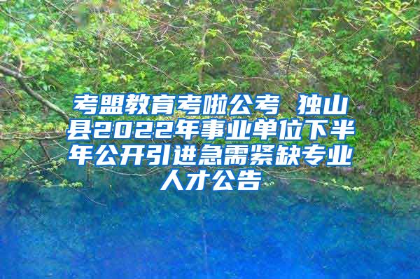 考盟教育考啦公考 独山县2022年事业单位下半年公开引进急需紧缺专业人才公告