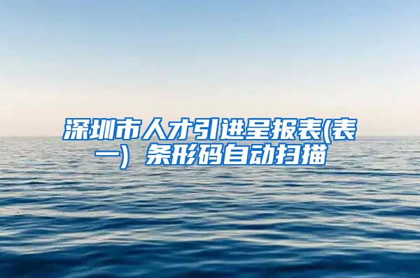 深圳市人才引进呈报表(表一) 条形码自动扫描