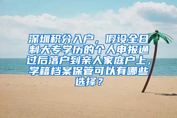 深圳积分入户，假设全日制大专学历的个人申报通过后落户到亲人家庭户上，学籍档案保管可以有哪些选择？