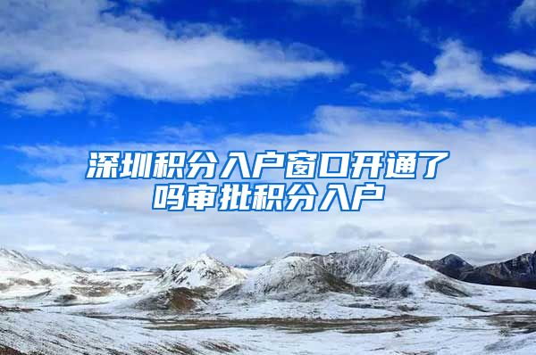 深圳积分入户窗口开通了吗审批积分入户