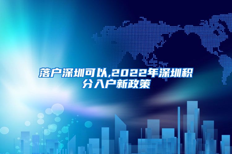 落户深圳可以,2022年深圳积分入户新政策