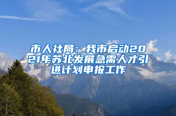 市人社局：我市启动2021年苏北发展急需人才引进计划申报工作