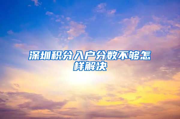 深圳积分入户分数不够怎样解决