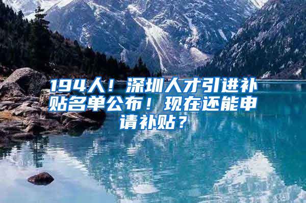 194人！深圳人才引进补贴名单公布！现在还能申请补贴？