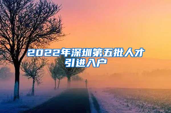 2022年深圳第五批人才引进入户