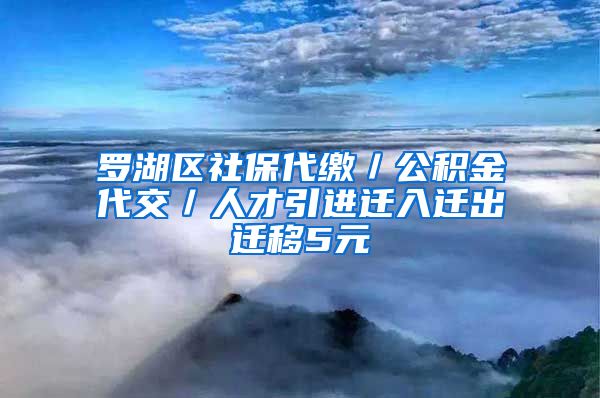 罗湖区社保代缴／公积金代交／人才引进迁入迁出迁移5元