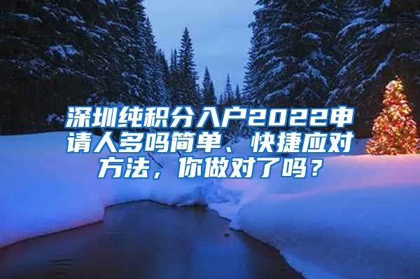 深圳纯积分入户2022申请人多吗简单、快捷应对方法，你做对了吗？