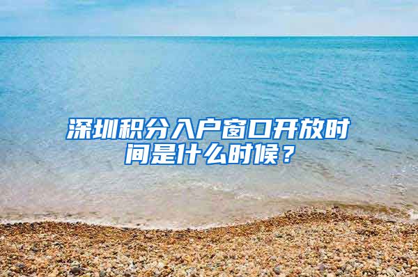 深圳积分入户窗口开放时间是什么时候？