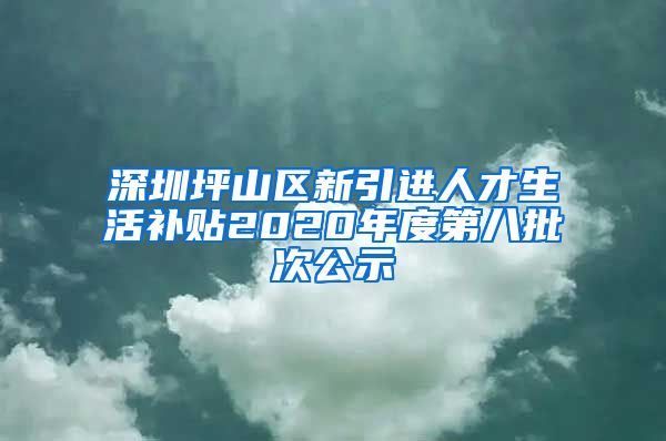 深圳坪山区新引进人才生活补贴2020年度第八批次公示