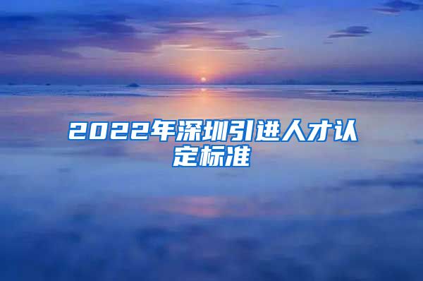 2022年深圳引进人才认定标准