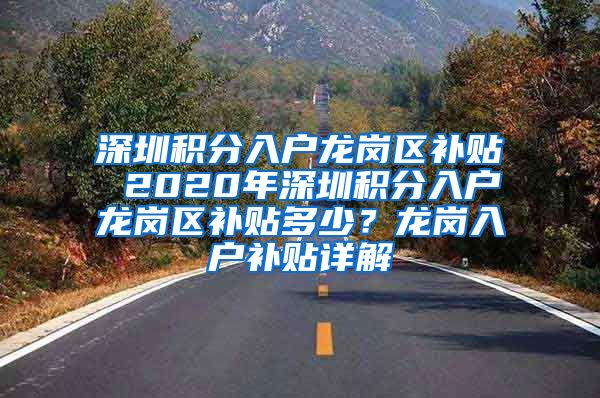 深圳积分入户龙岗区补贴 2020年深圳积分入户龙岗区补贴多少？龙岗入户补贴详解