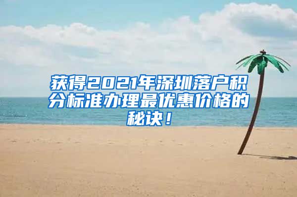 获得2021年深圳落户积分标准办理最优惠价格的秘诀！