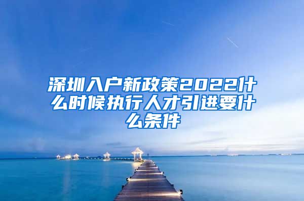 深圳入户新政策2022什么时候执行人才引进要什么条件