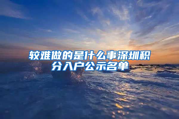 较难做的是什么事深圳积分入户公示名单