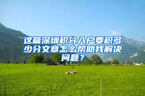 这篇深圳积分入户要积多少分文章怎么帮助我解决问题？