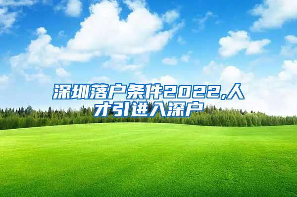 深圳落户条件2022,人才引进入深户