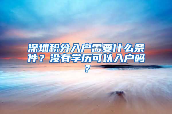 深圳积分入户需要什么条件？没有学历可以入户吗？