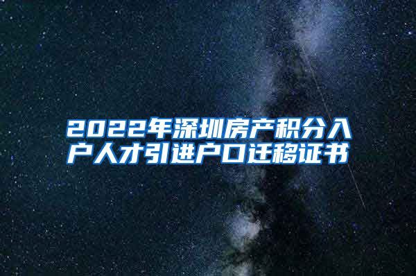 2022年深圳房产积分入户人才引进户口迁移证书