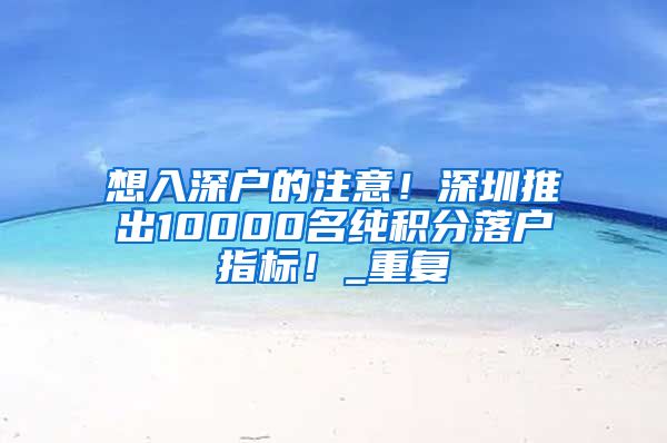 想入深户的注意！深圳推出10000名纯积分落户指标！_重复