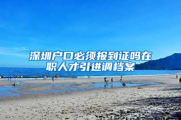 深圳户口必须报到证吗在职人才引进调档案