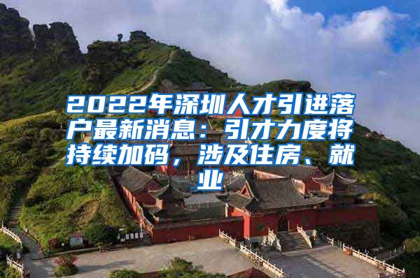 2022年深圳人才引进落户最新消息：引才力度将持续加码，涉及住房、就业