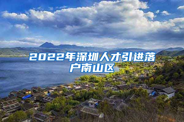 2022年深圳人才引进落户南山区